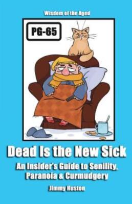 Dead Is The New Sick: An Insider's Guide To Senility, Paranoia, & Curmudger...