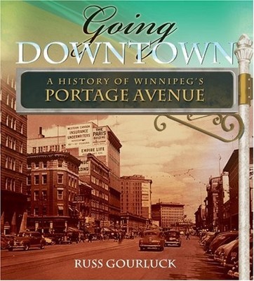 GOING DOWNTOWN: A HISTORY OF WINNIPEG'S PORTAGE AVENUE By Russ Gourluck