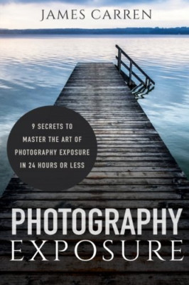 Photography Exposure: 9 Secrets to Master The Art of Ph - Paperback NEW Carren,