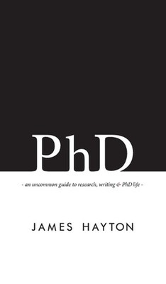PhD: An uncommon guide to research, writing & PhD life by James Hayton (English)