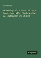 Proceedings Of The Democratic State Convention, Held At Charlottesville, Va., Se