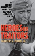 Heroes or Traitors: The German Replacement Army, the July Plot, and Adolf Hitle