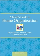 A Mom's Guide to Home Organization : Simple Solutions to Control