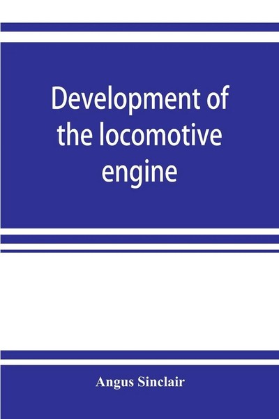 Angus Sinclair | Development Of The Locomotive Engine; A History Of The...-image