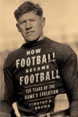 How Football Became Football: 150 Years of the Game's Evolution by Brown, Mar...