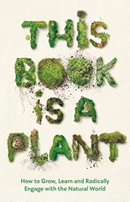 This Book is a Plant: How to Grow, Learn and Radically Engage wi