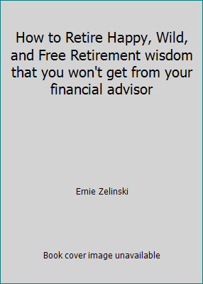 How to Retire Happy, Wild, and Free Retirement wisdom that you won't get from...