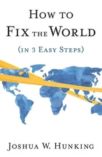 How to Fix the World (in 3 Easy Steps) by Joshua W. Hunking Paperback Book