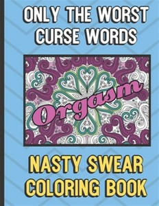 Orgasm: Only The Worst Curse Words Nasty Sweat Coloring Book: Really