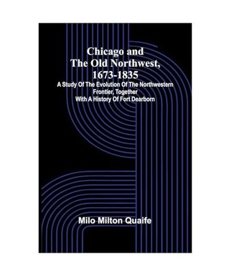 Chicago and the Old Northwest, 1673-1835; A study of the evolution of the northw
