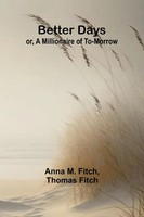Better Days; Or, A Millionaire Of To-Morrow | Anna M. Fitch And Thomas Fitch