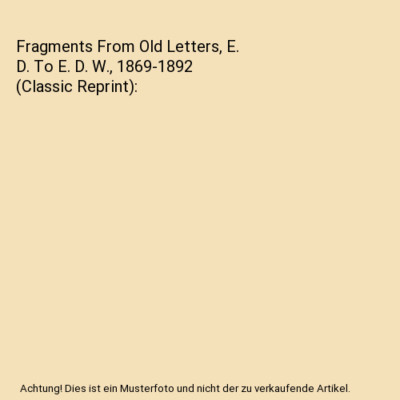 Fragments From Old Letters, E. D. To E. D. W., 1869-1892 [Classic Reprint], Edwa