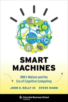 Smart Machines: Ibm's Watson and the Era of Cognitive Computing by John Kelly