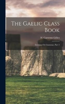 The Gaelic Class Book: Exercises On Grammar, Part 1 by Gillies, H. Cameron
