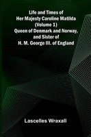 Life And Times Of Her Majesty Caroline Matilda (Volume 1); Queen Of Denmark...