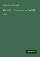 The Works Of James Abram Garfield James Abram Garfield