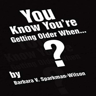 You Know You're Getting Older When... Barbara V. Sparkman-Wilson