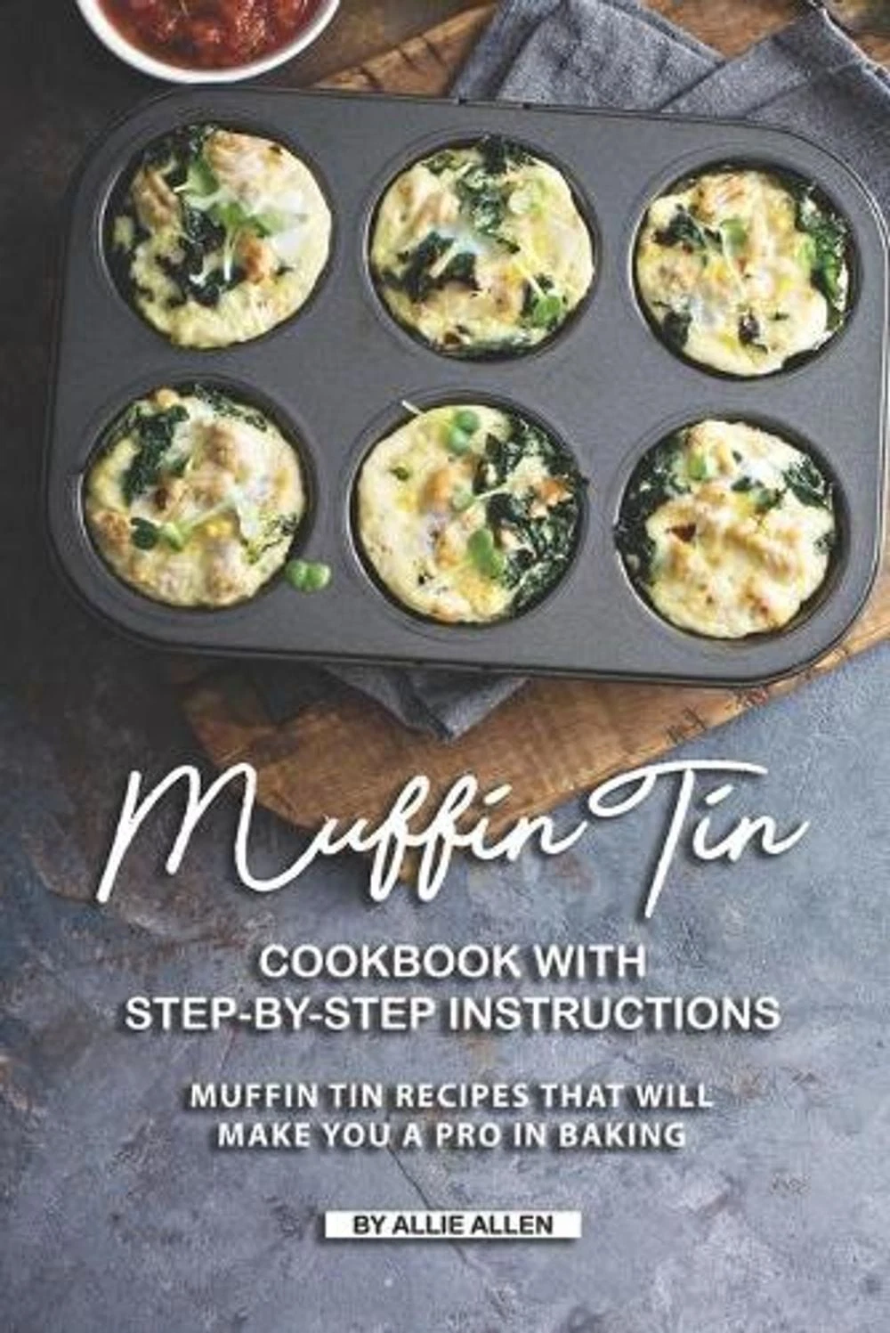 Muffin Tin Cookbook with Step-By-Step Instructions: Muffin Tin Recipes That Will