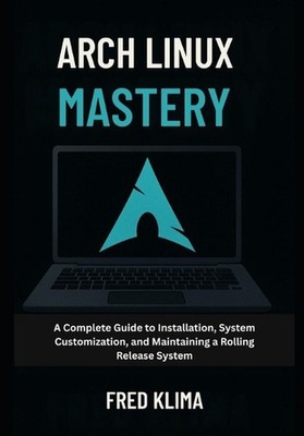 Arch Linux Mastery: A Complete Guide to Installation, System Customization, and 