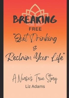 Breaking Free: Quit Drinking and Reclaim Your Life: A Nurse's True Story by Liz