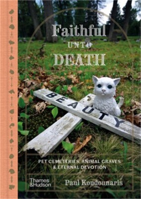 Faithful Unto Death: Pet Cemeteries, Animal Graves, and Eternal Devotion (Hardba