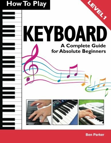 How To Play Keyboard: A Complete Guide for Absolute Beginners,Ben Parker