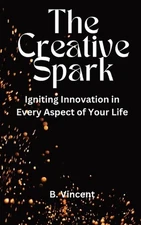 The Creative Spark: Igniting Innovation in Every Aspect of Your Life by B. Vince