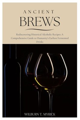 Ancient Brews: Rediscovering Historical Alcoholic Recipes: A Comprehensive G...