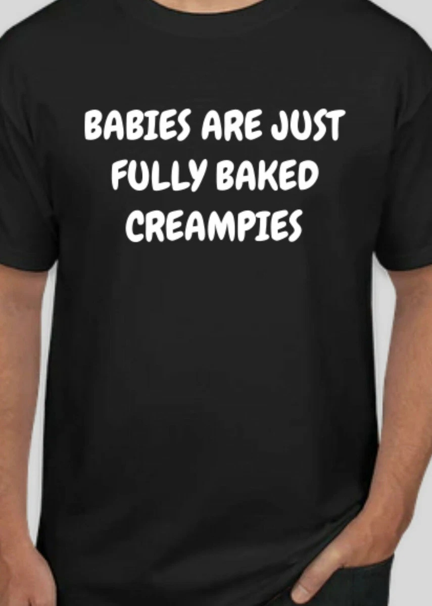 Babies are just fully baked creampies offensive humor Funny T-Shirt Shirt |  eBay