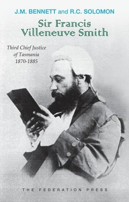 Sir Francis Villeneuve Smith: Third Chief Justice of Tasmania 1870-1885 by J.M.