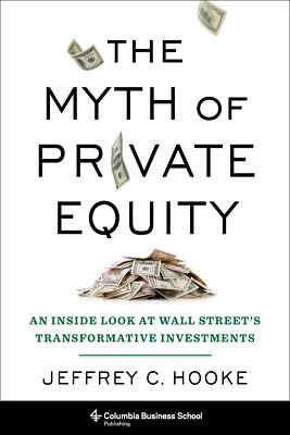 The Myth of Private Equity: An Inside Look at Wall Street s Transformative...