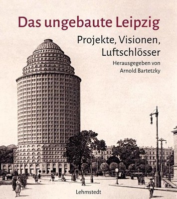 Das ungebaute Leipzig Arnold Bartetzky