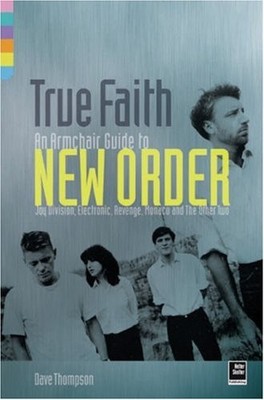 True Faith: An Armchair Guide to New Order: Joy Division, Electronic, Monaco...
