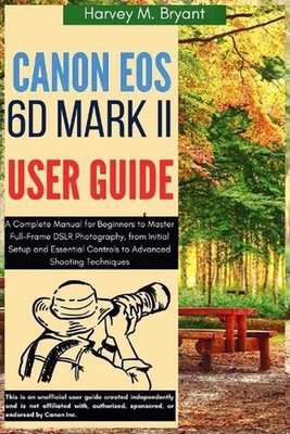 Canon EOS 6D Mark II User Guide: A Complete Manual for Beginners to Master Full-