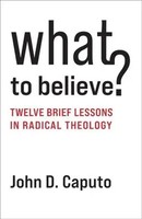 John D. Caputo | What To Believe? – Twelve Brief Lessons In Radical Theology