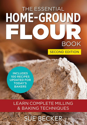 The Essential Home-Ground Flour Book: Learn Complete Milling and Baking: New