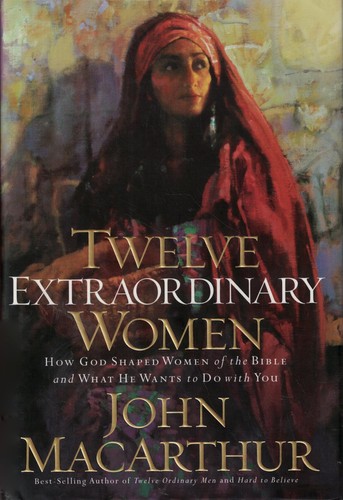 Twelve Extraordinary Women : How God Shaped Women of the Bible and What He W...
