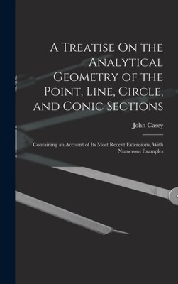 Casey - A Treatise On the Analytical Geometry of the Point Line Circ - X555z