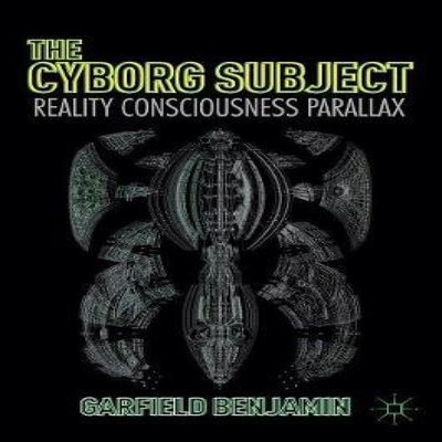 The Cyborg Subject Reality Consciousness Parallax Garfield Benjam