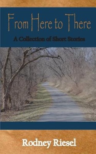 From Here to There: A Collection of Short Stories by Rodney Riesel ...