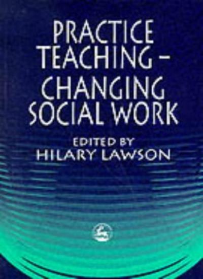 Practice Teaching - Changing Social Work By Hilary Lawson