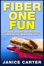 Fiber One Fun: 25 Quick, Healthy, And Delicious Fiber Recipes Ready In A Jiffy
