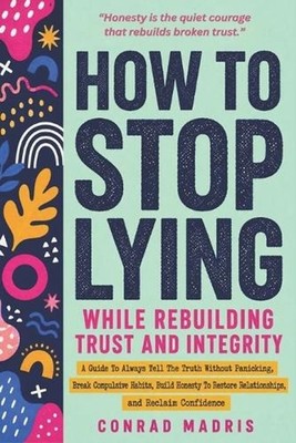 How to Stop Lying While Rebuilding Trust and Integrity: A Guide To Always Tell T