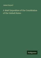 A Brief Exposition Of The Constitution Of The United States James Bayard