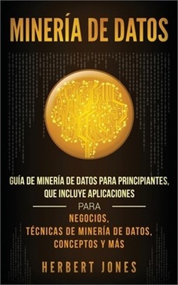 Miner�a de Datos: Gu�a de Miner�a de Datos para Principiantes, que Incluye Aplic