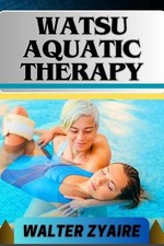 Watsu Aquatic Therapy: A Complete Guide For Harmonizing Body And Water And Trans