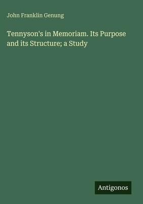 John Franklin Genung | Tennyson's in Memoriam. Its Purpose and its Structure;...