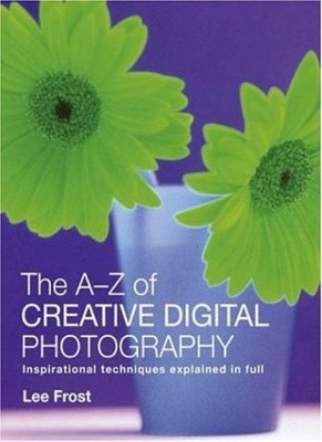 The A-Z of Creative Digital Photography: Inspirational Technique
