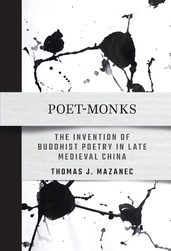 Poet–Monks – The Invention of Buddhist Poetry in Late Medieval China Mazanec
