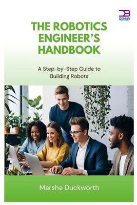 The Robotics Engineer's Handbook: A Step-by-Step Guide to Building Robots by Mar